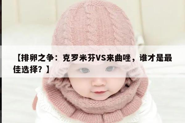 克罗米芬和来曲唑：哪个更适合促排卵？