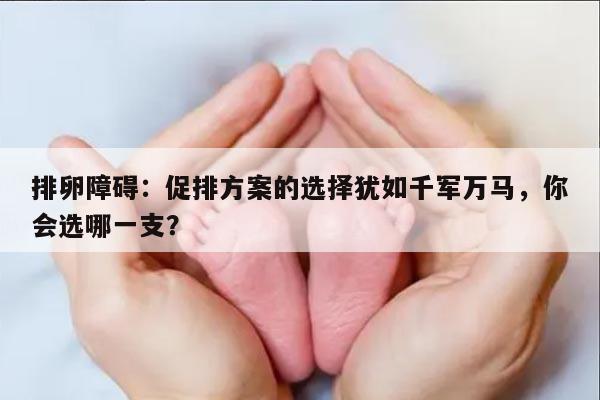 排卵障碍：促排方案的选择犹如千军万马，你会选哪一支？