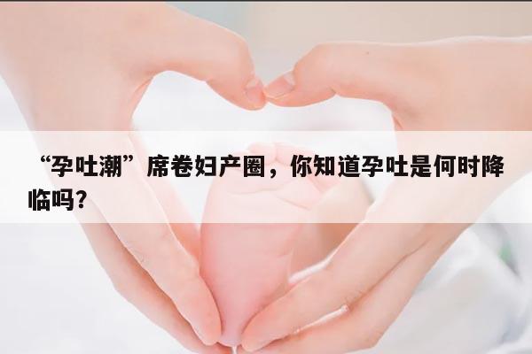 孕吐是在女性怀孕之后多久出现的?