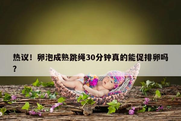 卵泡成熟跳绳30分钟能促排卵吗?