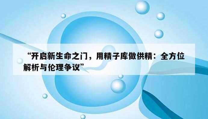 用精子库做供精:全方位解析与伦理争议