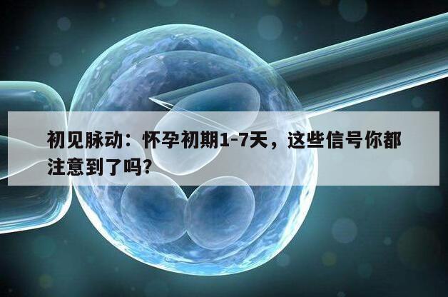 初见脉动：怀孕初期1-7天，这些信号你都注意到了吗？