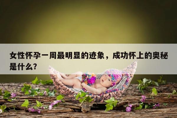 女性怀孕一周最明显的迹象,成功怀上的奥秘是什么?