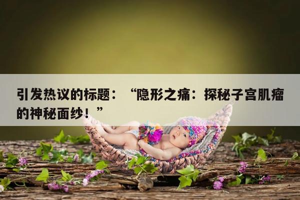 隐形之痛:探秘子宫肌瘤的神秘面纱!