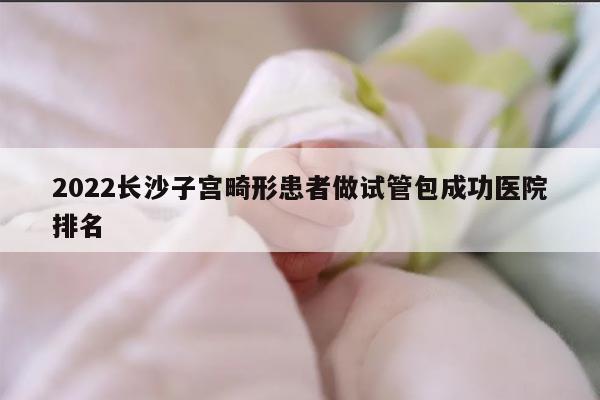 2022长沙子宫畸形患者做试管包成功医院排名