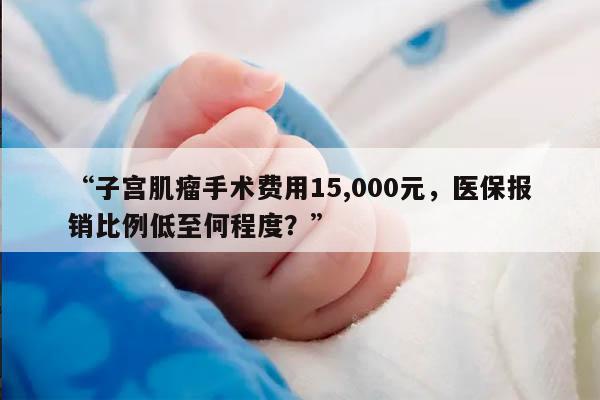 子宫肌瘤手术费用花了15000,医保报销比例能达到多少?