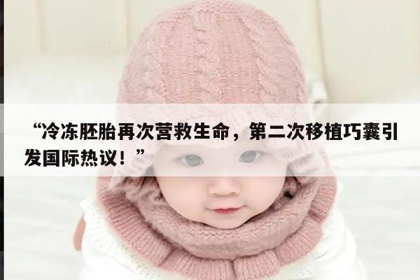 冷冻胚胎再次营救生命,第二次移植巧囊引发国际热议!