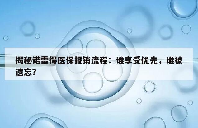 揭秘诺雷得医保报销流程:谁享受优先,谁被遗忘?