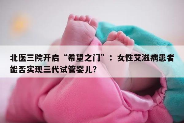 女性艾滋病患者是否适合在北医三院做三代试管婴儿怀孕