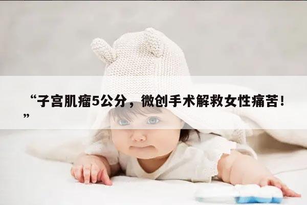 子宫肌瘤5公分,微创手术解救女性痛苦!