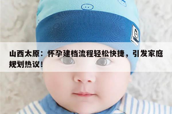 山西太原：怀孕建档流程轻松快捷，引发家庭规划热议！