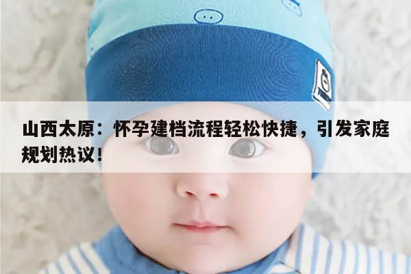 山西太原:怀孕建档流程轻松快捷,引发家庭规划热议!
