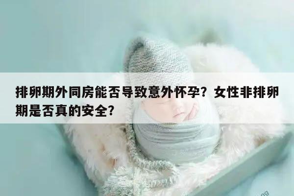 排卵期外同房能否导致意外怀孕?女性非排卵期是否真的安全?