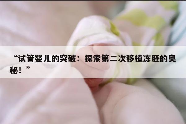 试管婴儿的突破：探索第二次移植冻胚的奥秘！