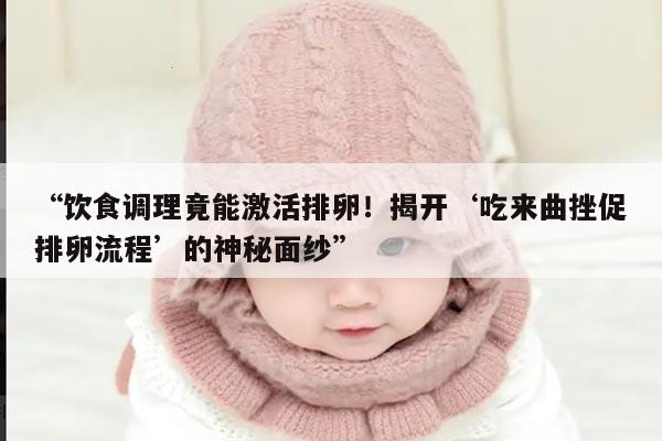 饮食调理竟能激活排卵！揭开‘吃来曲挫促排卵流程’的神秘面纱