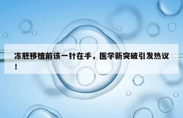 冻胚移植前该一针在手，医学新突破引发热议！