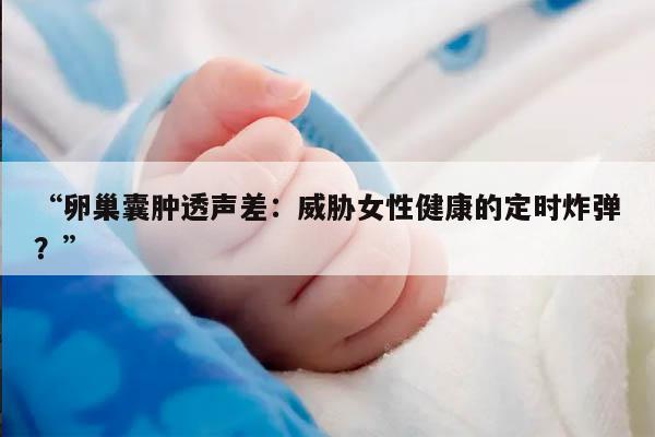 卵巢囊肿透声差:威胁女性健康的定时炸弹?
