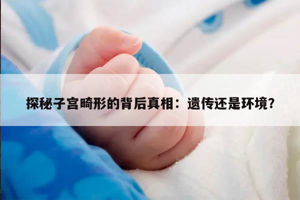 探秘子宫畸形的背后真相：遗传还是环境？