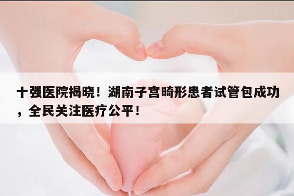 湖南子宫畸形患者做试管婴儿成功前十强医院排名