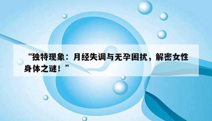 独特现象:月经失调与无孕困扰,解密女性身体之谜!