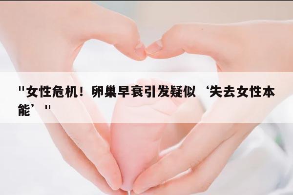 女性危机!卵巢早衰引发疑似‘失去女性本能’