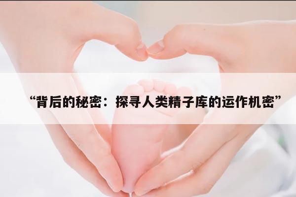 背后的秘密:探寻人类精子库的运作机密
