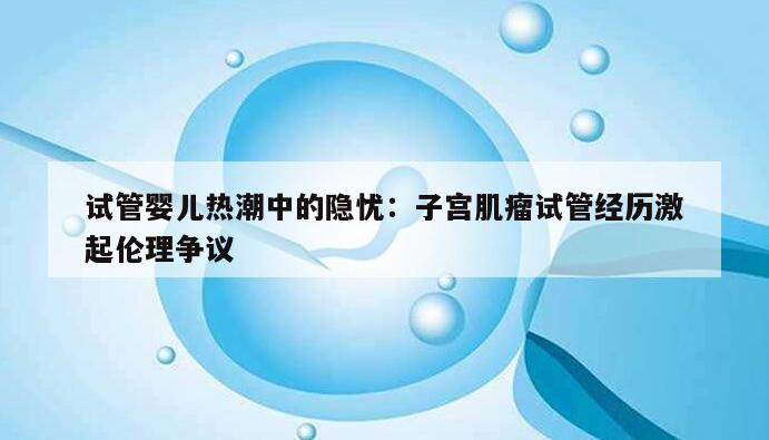 试管婴儿热潮中的隐忧:子宫肌瘤试管经历激起伦理争议
