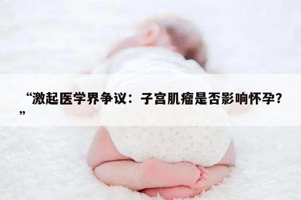 激起医学界争议:子宫肌瘤是否影响怀孕?