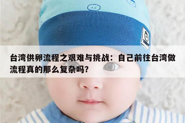 台湾供卵流程之艰难与挑战：自己前往台湾做流程真的那么复杂吗？