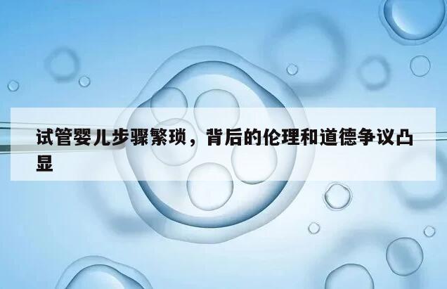 试管婴儿步骤繁琐，背后的伦理和道德争议凸显