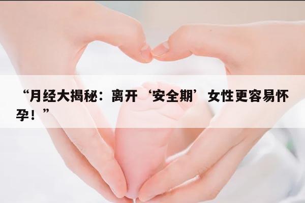 月经大揭秘:离开‘安全期’女性更容易怀孕!