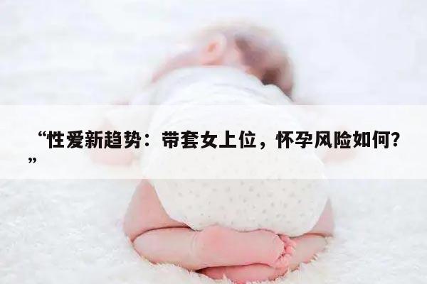 性爱新趋势：带套女上位，怀孕风险如何？