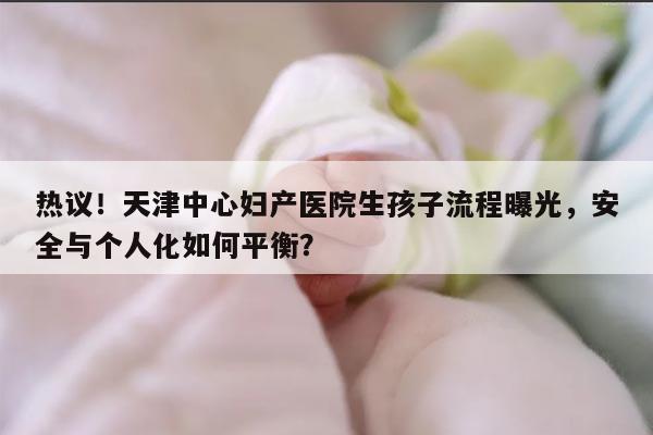 热议！天津中心妇产医院生孩子流程曝光，安全与个人化如何平衡？
