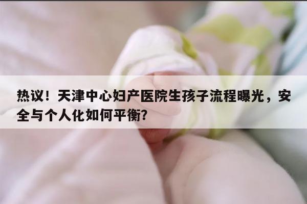 热议!天津中心妇产医院生孩子流程曝光,安全与个人化如何平衡?