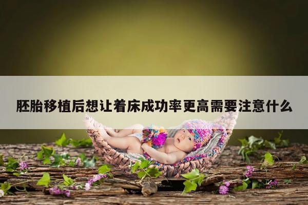 胚胎移植后想让着床成功率更高需要注意什么?