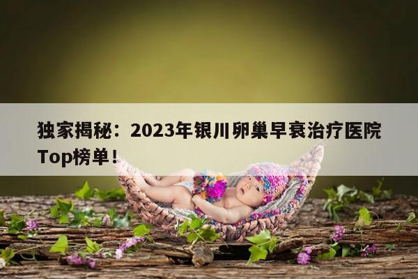 独家揭秘：2023年银川卵巢早衰治疗医院Top榜单！