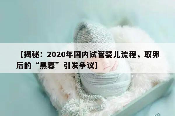 揭秘:2020年国内试管婴儿流程,取卵后的“黑幕”引发争议