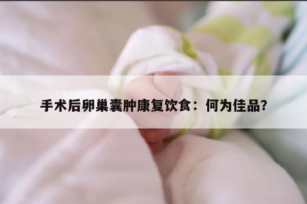 手术后卵巢囊肿康复饮食:何为佳品?