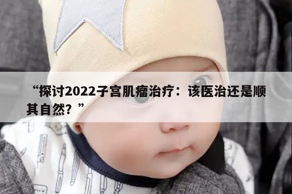 探讨2022子宫肌瘤治疗:该医治还是顺其自然?