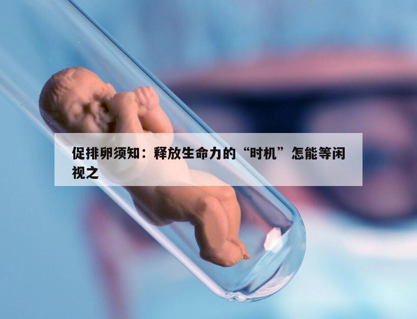 促排卵须知：释放生命力的“时机”怎能等闲视之