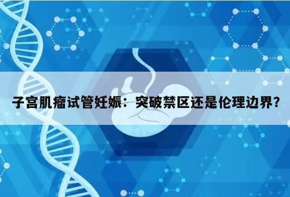 子宫肌瘤试管妊娠：突破禁区还是伦理边界？