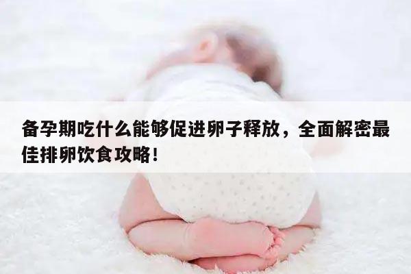 备孕期吃什么能够促进卵子释放,全面解密最佳排卵饮食攻略!