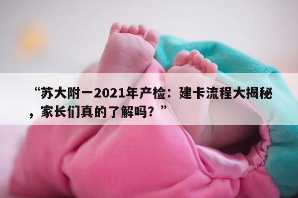 苏大附一2021年产检：建卡流程大揭秘，家长们真的了解吗？