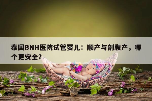 泰国BNH医院试管婴儿：顺产与剖腹产，哪个更安全？
