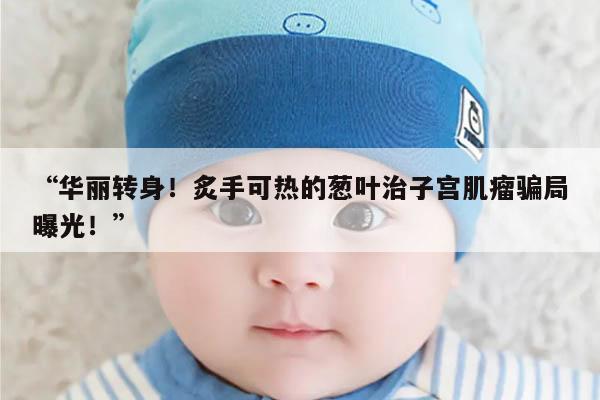 华丽转身!炙手可热的葱叶治子宫肌瘤骗局曝光!