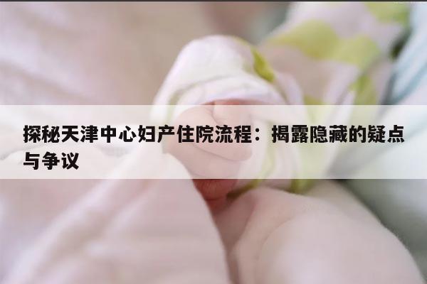 探秘天津中心妇产住院流程：揭露隐藏的疑点与争议