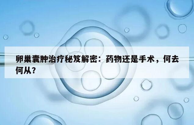 卵巢囊肿治疗秘笈解密:药物还是手术,何去何从?