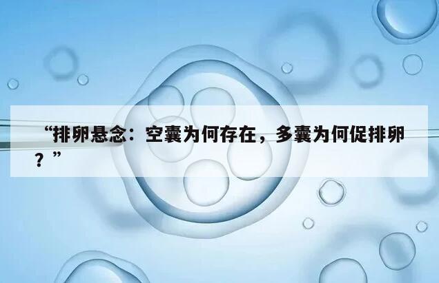 排卵悬念:空囊为何存在,多囊为何促排卵?
