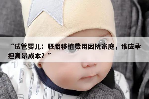 试管婴儿:胚胎移植费用困扰家庭,谁应承担高昂成本?