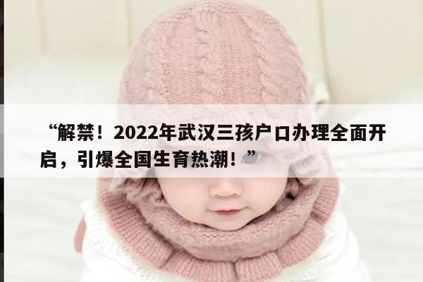 解禁！2022年武汉三孩户口办理全面开启，引爆全国生育热潮！